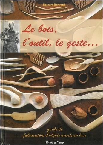 Couverture du livre « Le bois, l'outil, le geste... guide de fabrication d'objets usuels en bois » de Bernard Bertrand aux éditions De Terran