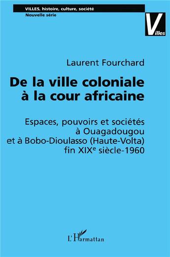 Couverture du livre « DE LA VILLE COLONIALE À LA COUR AFRICAINE : Espaces, pouvoirs et sociétés à Ouagadougou et à Bobo-Dioulasso (Haute-Volta) fin XIXè siècle-1960 » de Laurent Fouchard aux éditions L'harmattan