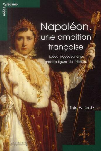 Couverture du livre « Napoléon, une ambition française ; idées reçues sur l'Empereur » de Thierry Lentz aux éditions Le Cavalier Bleu