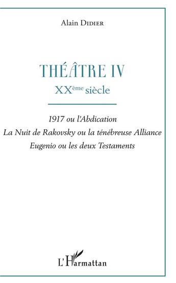 Couverture du livre « Théâtre t.4 ; XXème siècle : 1917 ou l'abdicacion, la nuir de Rakovsky ou la ténébreuse alliance, Eugenio ou les deux testaments » de Alain Didier aux éditions L'harmattan