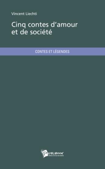 Couverture du livre « Cinq contes d'amour et de société » de Vincent Liechti aux éditions Publibook