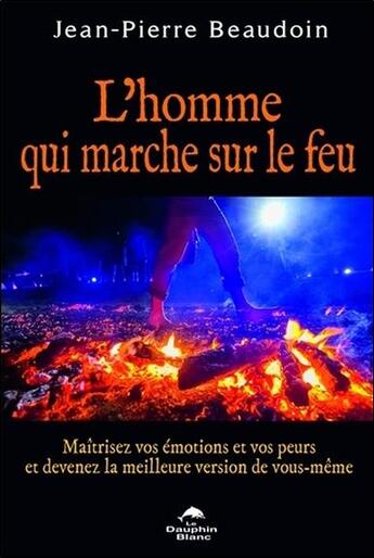 Couverture du livre « L'homme qui marche sur le feu ; maîtrisez vos émotions et vos peurs... » de Jean-Pierre Beaudoin aux éditions Dauphin Blanc