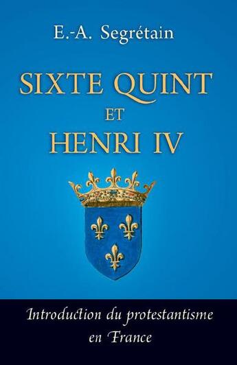 Couverture du livre « Sixte Quint et Henri IV ; introduction du protestantisme en France » de Esprit-Adolphe Segretain aux éditions Quentin Moreau