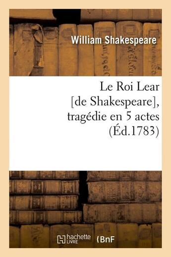 Couverture du livre « Le roi lear [de shakespeare], tragedie en 5 actes, (ed.1783) » de William Shakespeare aux éditions Hachette Bnf