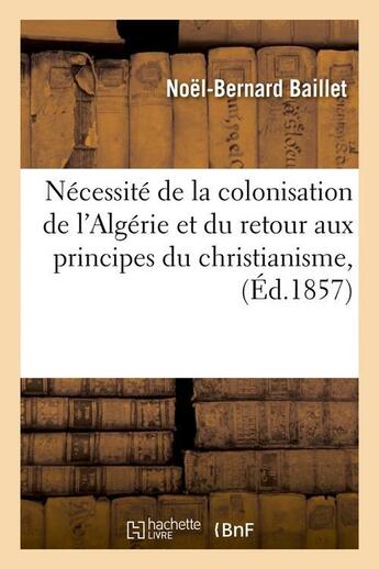 Couverture du livre « Necessite de la colonisation de l'algerie et du retour aux principes du christianisme, (ed.1857) » de Baillet Noel-Bernard aux éditions Hachette Bnf