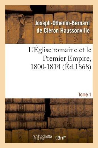 Couverture du livre « L'eglise romaine et le premier empire, 1800-1814. t. 1 - : avec notes, correspondances diplomatiques » de Haussonville J-O-B. aux éditions Hachette Bnf