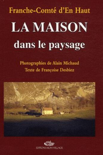 Couverture du livre « Franche-Comté d'en haut ; la maison dans le paysage » de Francoise Desbiez et Alain Michaud aux éditions Mon Village