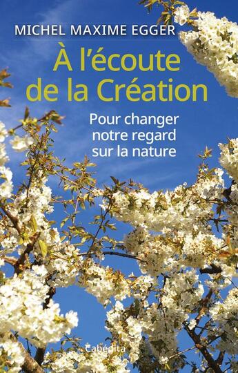 Couverture du livre « À l'écoute de la création : Pour changer notre regard sur la nature » de Michel Maxime Egger aux éditions Cabedita