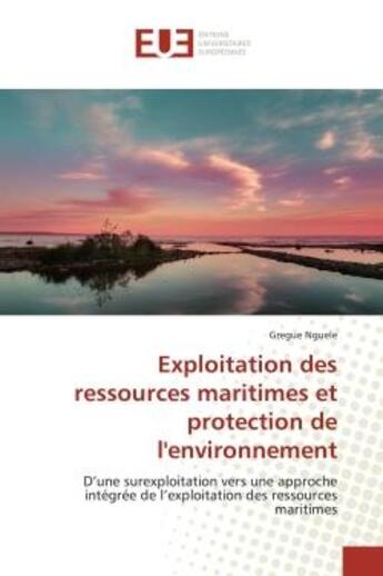 Couverture du livre « Exploitation des ressources maritimes et protection de l'environnement : D'une surexploitation vers une approche intégrée de l'exploitation des ressources maritimes » de Gregue Nguele aux éditions Editions Universitaires Europeennes