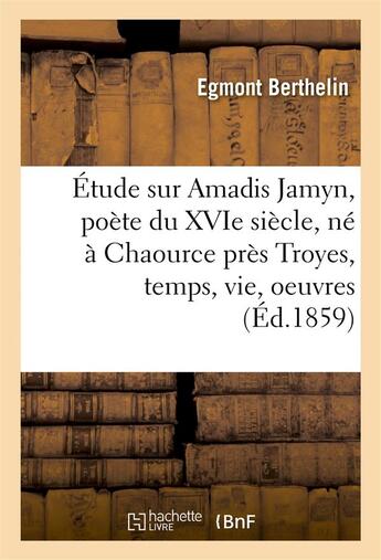 Couverture du livre « Etude sur amadis jamyn, poete du xvie siecle, ne a chaource pres troyes, temps, vie, oeuvres » de Berthelin Egmont aux éditions Hachette Bnf