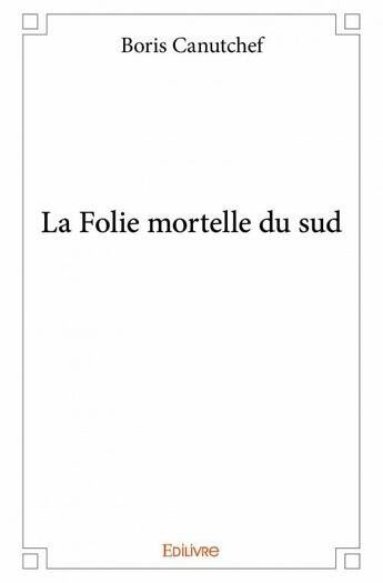 Couverture du livre « La folie mortelle du Sud » de Boris Canutchef aux éditions Edilivre