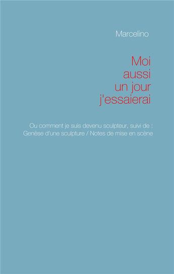 Couverture du livre « Moi aussi, un jour, j'essaierai ! pourquoi je suis devenu sculpteur ; genèse d'une sculpture ; notes de mise en scène » de Marcelino aux éditions Books On Demand