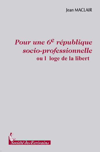 Couverture du livre « Pour une 6e République socio-professionnelle ; l'éloge de la liberté » de Jean Maclair aux éditions Societe Des Ecrivains