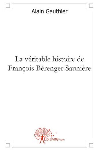 Couverture du livre « La véritable histoire de François Bérenger Saunière » de Alain Gauthier aux éditions Edilivre