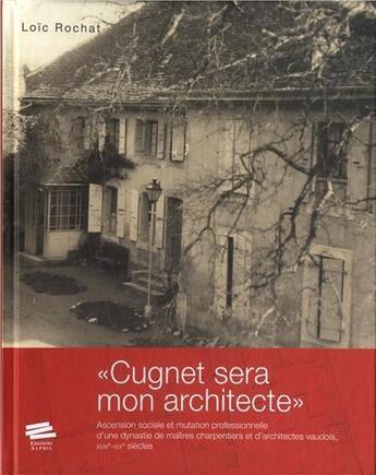 Couverture du livre « «Cugnet sera mon architecte» : Ascension sociale et mutation professionnelle d'une dynastie de maîtres charpentiers et d'architectes vaudois, XVIIIe-XIXe siècles » de Rochat Loic aux éditions Alphil