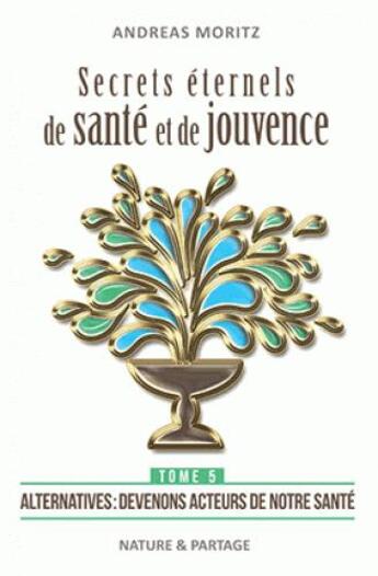 Couverture du livre « Secrets éternels de santé et de jouvence t.5 ; alternatives : devenons acteurs de notre santé » de Andreas Moritz aux éditions Nature Et Partage