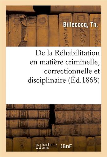 Couverture du livre « De la rehabilitation en matiere criminelle, correctionnelle et disciplinaire - commentaire pratique » de Billecocq Th. aux éditions Hachette Bnf