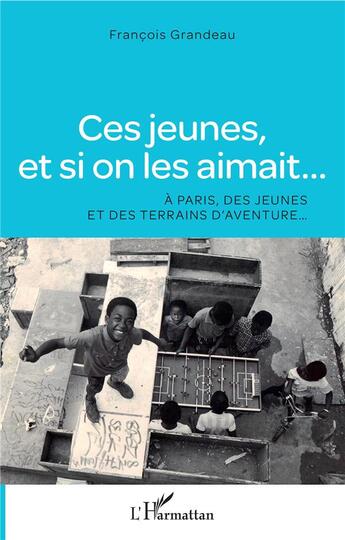 Couverture du livre « Ces jeunes, et si on les aimait... à Paris, des jeunes et des terrains d'aventure... » de Francois Grandeau aux éditions L'harmattan