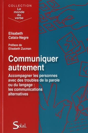 Couverture du livre « Communiquer autrement ; accompagner les personnes avec des troubles de la parole ou du langage, les communications alternatives » de Elisabeth Cataix-Negre aux éditions Solal