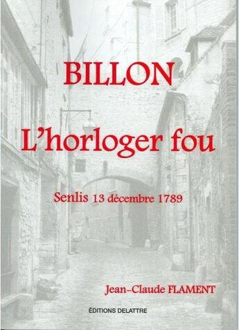 Couverture du livre « Billon, l'horloger fou ; Senlis 13 decembre 1789 » de Jean Claude Flament aux éditions Delattre