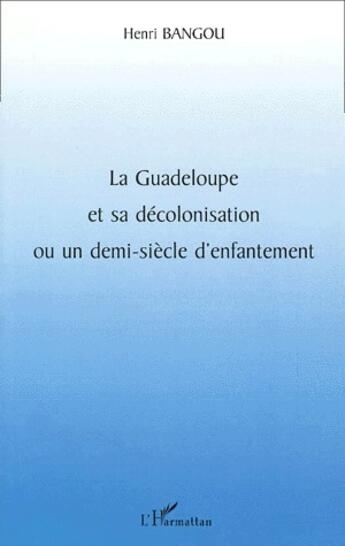 Couverture du livre « LA GUADELOUPE ET SA DÉCOLONISATION OU UN DEMI-SIÈCLE D'ENFANTEMENT » de Henri Bangou aux éditions L'harmattan