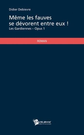 Couverture du livre « Les gardiennes t.1 ; même les fauves se dévorent entre eux ! » de Didier Debievre aux éditions Publibook