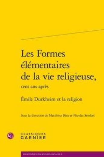 Couverture du livre « Les formes élémentaires de la vie religieuse, cent ans après ; Emile Durkheim et la religion » de Matthieu Bera et Nicolas Sembel et Collectif aux éditions Classiques Garnier