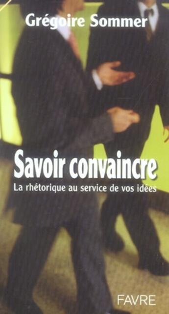 Couverture du livre « Savoir convaincre ; la rhétorique au service de vos idées » de Gregoire Sommer aux éditions Favre