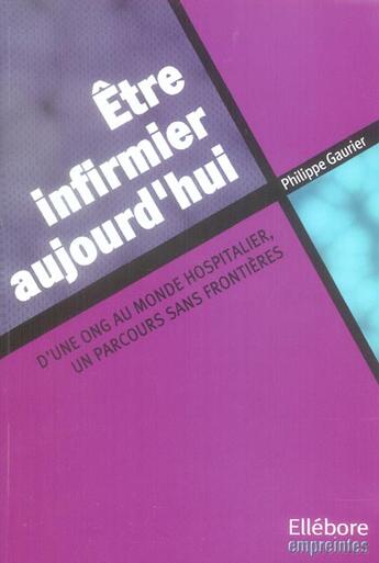 Couverture du livre « Être infirmier aujourd'hui ; d'une ONG au monde hospitalier, un parcours sans frontières » de Philippe Gaurier aux éditions Ellebore