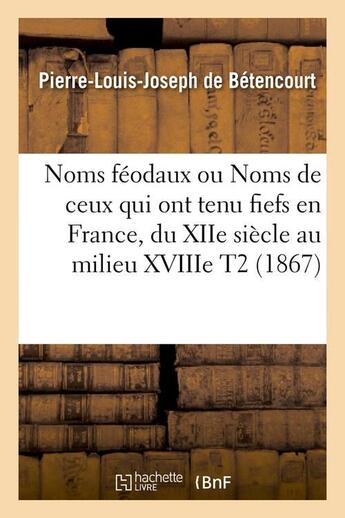 Couverture du livre « Noms feodaux ou noms de ceux qui ont tenu fiefs en france, du xiie siecle au milieu xviiie t2 (1867) » de Betencourt P-L. aux éditions Hachette Bnf