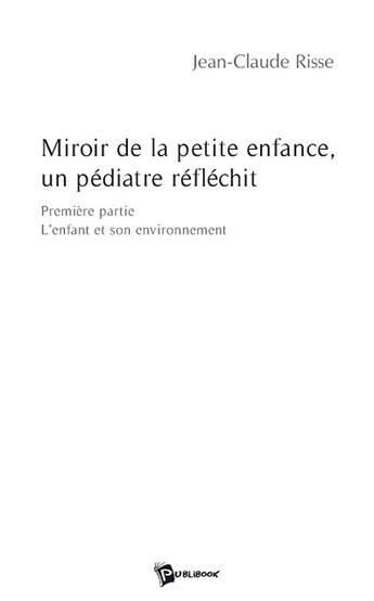 Couverture du livre « Miroir de la petite enfance, un pédiatre réfléchit ; première partie ; l'enfant et son environnement » de Jean-Claude Risse aux éditions Publibook