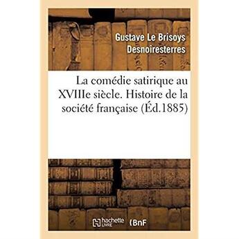 Couverture du livre « La comédie satirique au XVIIIe. Histoire de la société française par l'allusion, la personnalité : et la satire au théâtre, Louis XV, Louis XVI, la Révolution » de Desnoiresterres aux éditions Hachette Bnf