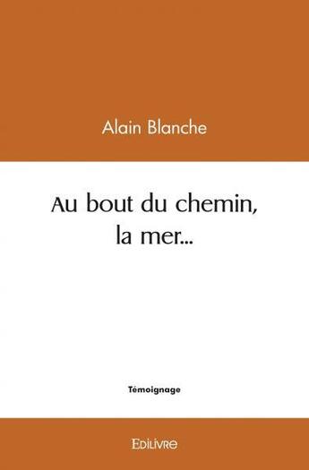 Couverture du livre « Au bout du chemin, la mer... » de Blanche Alain aux éditions Edilivre