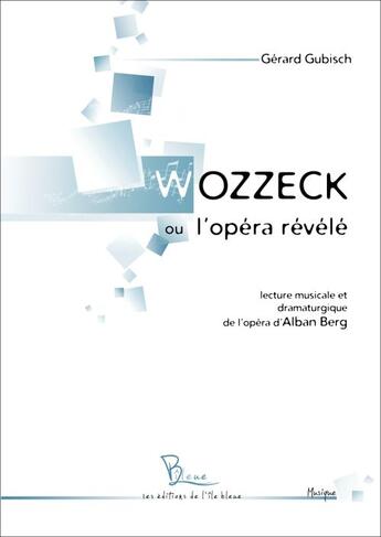 Couverture du livre « Wozzeck ou l'opéra révélé ; lecture musicale et dramaturgique de l'opéra d'Alban Berg » de Gerard Gubisch aux éditions L'ile Bleue