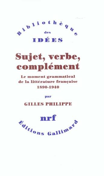 Couverture du livre « Sujet, verbe, complément ; le moment grammatical de la littérature française 1890-1940 » de Gilles Philippe aux éditions Gallimard