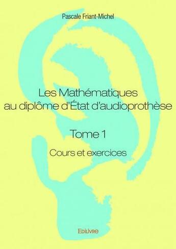 Couverture du livre « Les mathématiques au diplôme d'état d'audioprothèse t.1 ; cours et exercices » de Pascale Friant-Miche aux éditions Edilivre