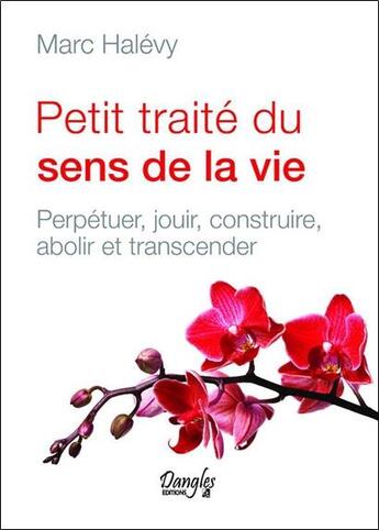 Couverture du livre « Petit traité du sens de la vie ; perpétuer, jouir, construire, abolir et transcender » de Marc Halevy aux éditions Dangles