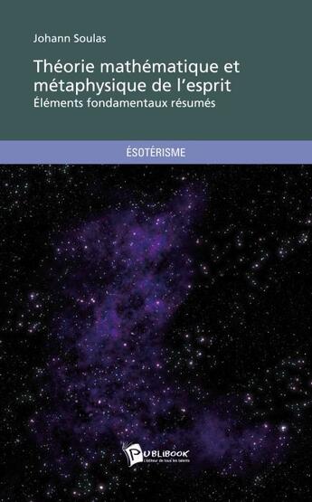 Couverture du livre « Théorie mathématique et métaphysique de l'esprit ; éléments fondamentaux résumés » de Johann Soulas aux éditions Publibook