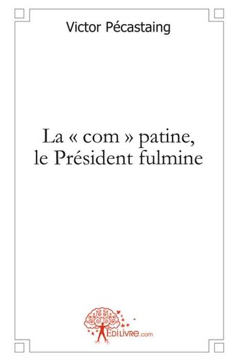 Couverture du livre « La « com » patine, le Président fulmine » de Victor Pecastaing aux éditions Edilivre