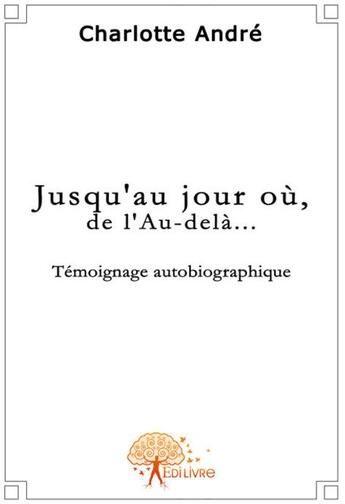 Couverture du livre « Jusqu'au jour où, de l'au-delà.... » de Charlotte Andre aux éditions Edilivre