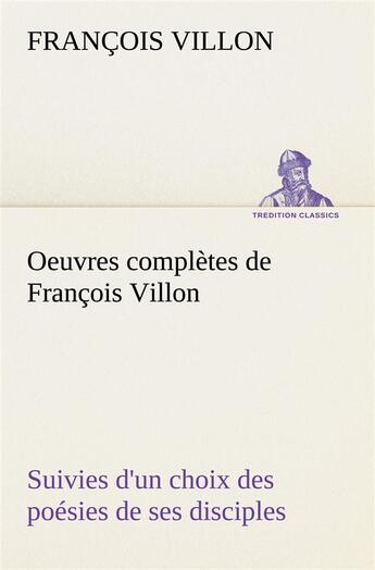 Couverture du livre « Oeuvres completes de francois villon suivies d'un choix des poesies de ses disciples » de Francois Villon aux éditions Tredition