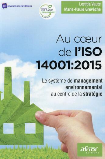 Couverture du livre « Au coeur de l'ISO 14001: 2015 ; le système de management environnemental au centre de la stratégie » de Loetitia Vaute et Marie-Paule Greveche aux éditions Afnor