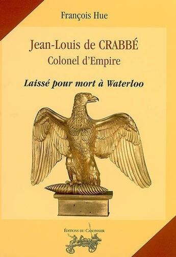 Couverture du livre « Jean-Louis de Crabbé, colonel d'Empire ; laissé pour mort à Waterloo » de François Hue aux éditions Le Canonnier