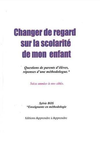 Couverture du livre « Changer de regard sur la scolarité de mon enfant ; questions de parents d'élèves, réponse d'une méthodologue » de Sylvie Bos aux éditions Apprendre Et Reussir