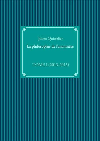 Couverture du livre « La philosophie de l'anamnese t.1 ; (2013-2015) » de Julien Quittelier aux éditions Books On Demand