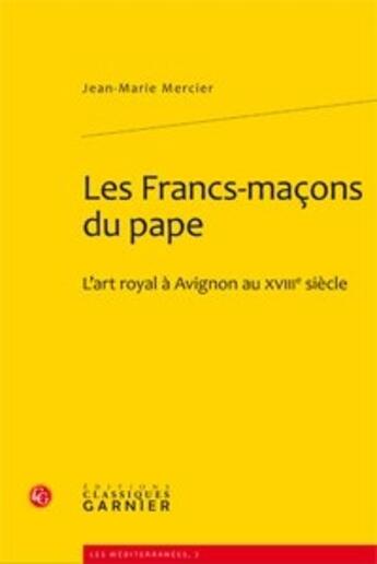 Couverture du livre « Les francs-maçons du pape, l'art royal à Avignon au XVIII siècle » de Jean-Marie Mercier aux éditions Classiques Garnier