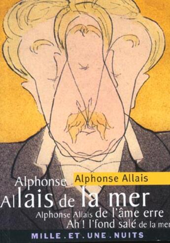Couverture du livre « Alphonse allais de la mer - - alphonse allais de l'ame erre - ah ! l'fond sale de la mer » de Alphonse Allais aux éditions Mille Et Une Nuits