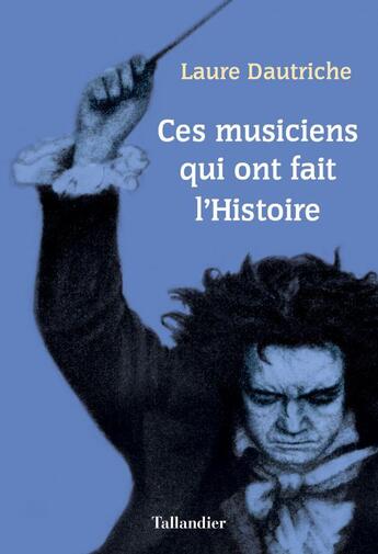 Couverture du livre « Ces musiciens qui ont fait l'histoire » de Laure Dautriche aux éditions Tallandier