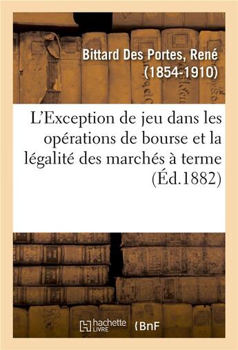 Couverture du livre « L'exception de jeu dans les operations de bourse et la legalite des marches a terme - etude de legis » de Bittard Des Portes R aux éditions Hachette Bnf