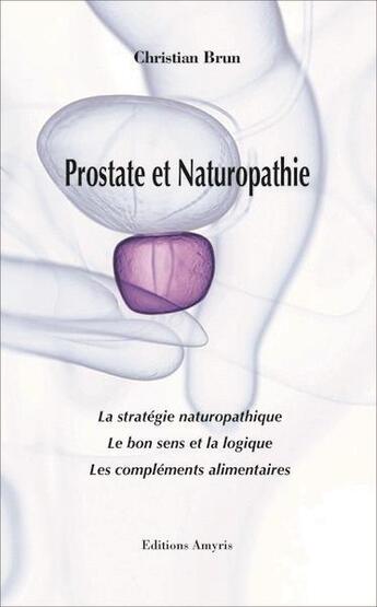 Couverture du livre « Prostate et naturopathie : la stratégie naturopathique, le bon sens et la logique, les compléments alimentaires » de Christian Brun aux éditions Amyris